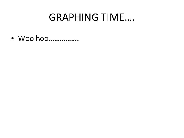GRAPHING TIME…. • Woo hoo……………. 