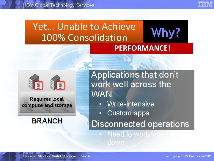 IBM Global Technology Services Yet… Unable to Achieve 100% Consolidation Why? PERFORMANCE! Requires local