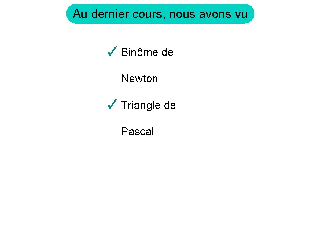 Au dernier cours, nous avons vu ✓ Binôme de Newton ✓ Triangle de Pascal
