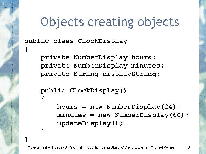 Objects creating objects public class Clock. Display { private Number. Display hours; private Number.