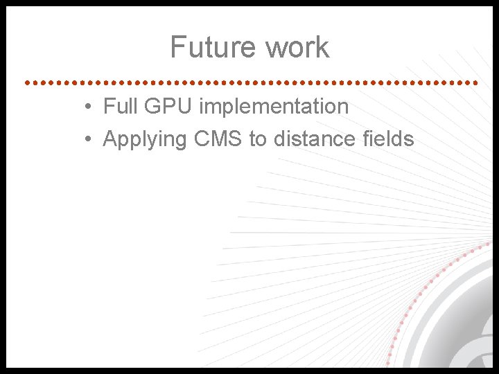 Future work • Full GPU implementation • Applying CMS to distance fields 