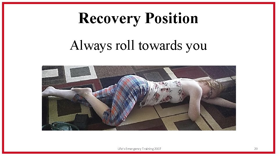 Recovery Position Always roll towards you Life's Emergency Training 2007 29 