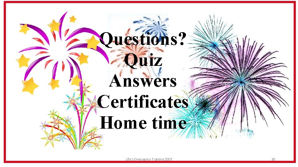 Questions? Quiz Answers Certificates Home time Life's Emergency Training 2007 38 