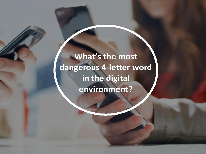 What’s the most dangerous 4 -letter word in the digital environment? 