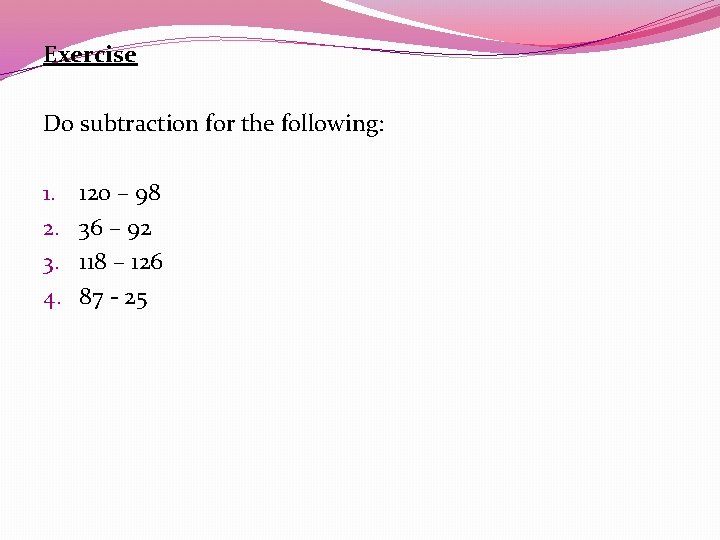 Exercise Do subtraction for the following: 1. 2. 3. 4. 120 – 98 36