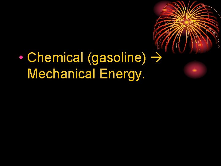  • Chemical (gasoline) Mechanical Energy. 