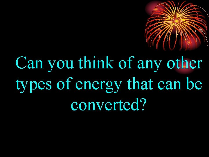 Can you think of any other types of energy that can be converted? 