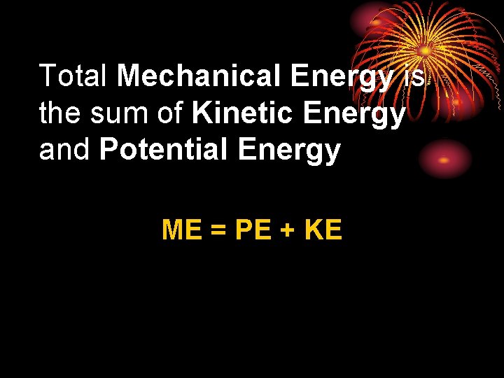 Total Mechanical Energy is the sum of Kinetic Energy and Potential Energy ME =