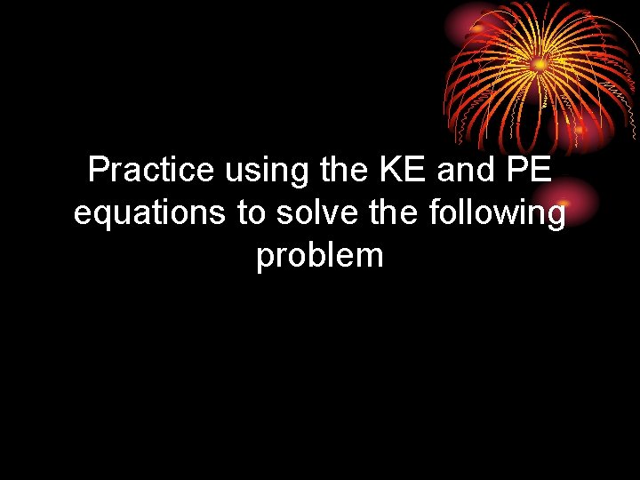 Practice using the KE and PE equations to solve the following problem 