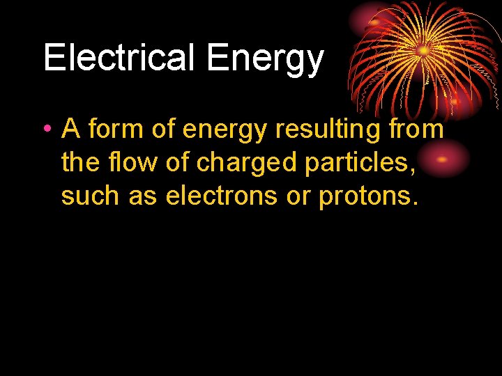 Electrical Energy • A form of energy resulting from the flow of charged particles,
