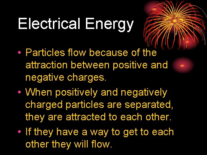 Electrical Energy • Particles flow because of the attraction between positive and negative charges.