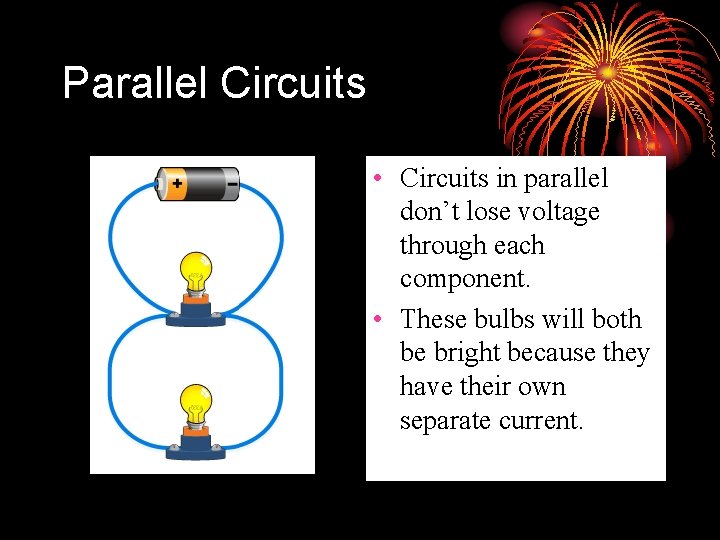 Parallel Circuits • Circuits in parallel don’t lose voltage through each component. • These