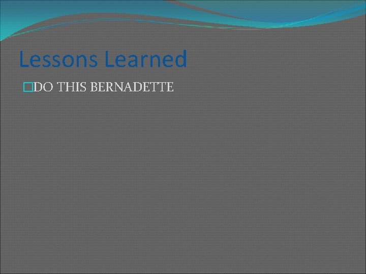 Lessons Learned �DO THIS BERNADETTE 