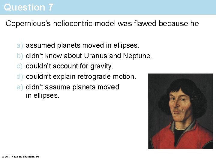 Question 7 Copernicus’s heliocentric model was flawed because he a) b) c) d) e)