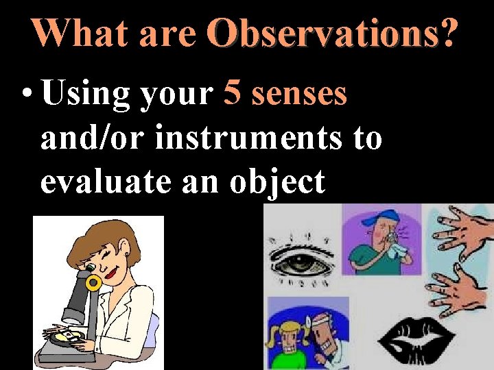 What are Observations? Observations • Using your 5 senses and/or instruments to evaluate an