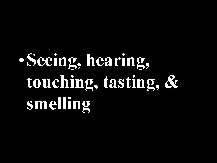  • Seeing, hearing, touching, tasting, & smelling 
