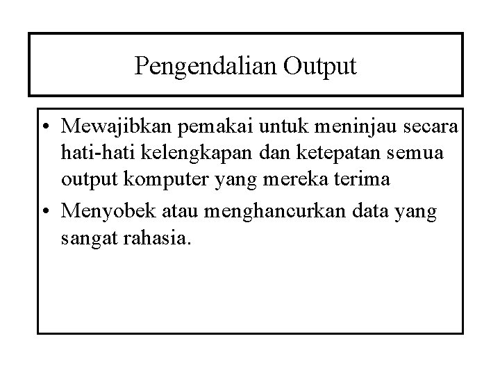 Pengendalian Output • Mewajibkan pemakai untuk meninjau secara hati-hati kelengkapan dan ketepatan semua output