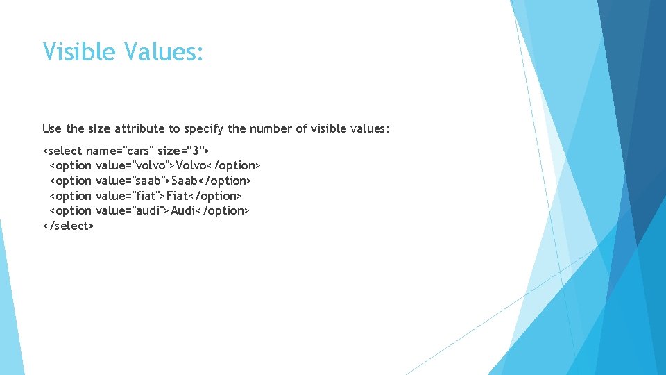 Visible Values: Use the size attribute to specify the number of visible values: <select