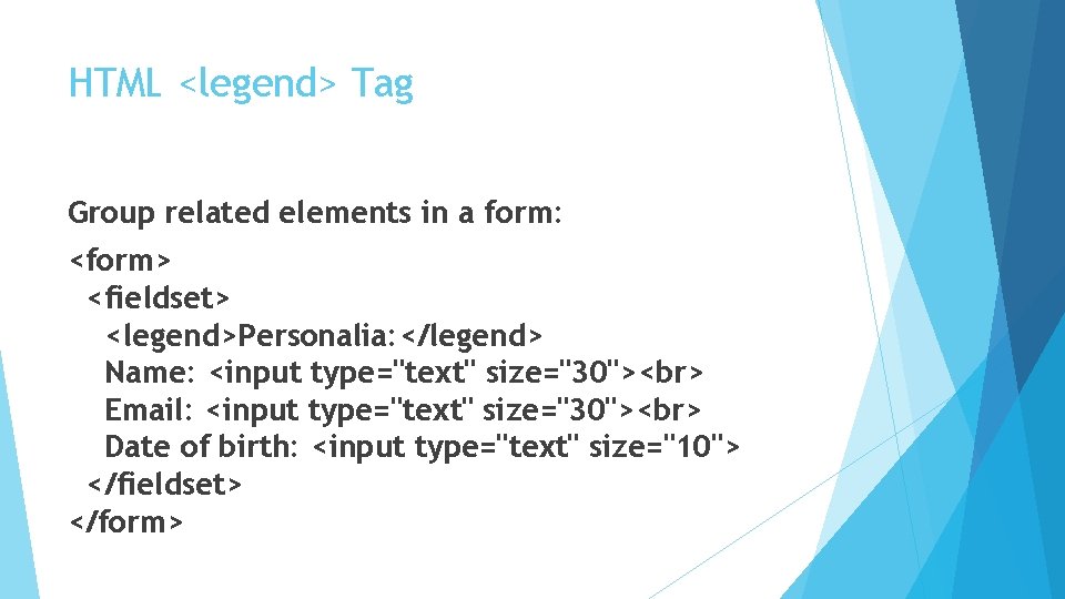 HTML <legend> Tag Group related elements in a form: <form> <fieldset> <legend>Personalia: </legend> Name: