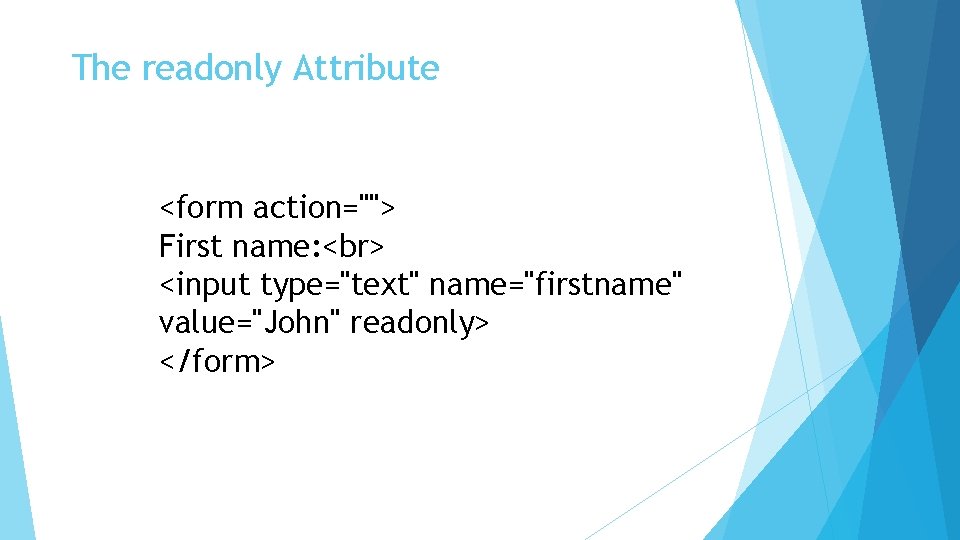 The readonly Attribute <form action=""> First name: <input type="text" name="firstname" value="John" readonly> </form> 