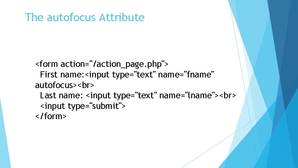 The autofocus Attribute <form action="/action_page. php"> First name: <input type="text" name="fname" autofocus> Last name: