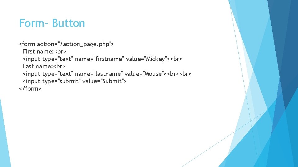 Form- Button <form action="/action_page. php"> First name: <input type="text" name="firstname" value="Mickey"> Last name: <input