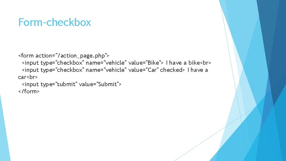Form-checkbox <form action="/action_page. php"> <input type="checkbox" name="vehicle" value="Bike"> I have a bike <input type="checkbox"