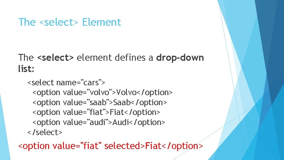 The <select> Element The <select> element defines a drop-down list: <select name="cars"> <option value="volvo">Volvo</option>