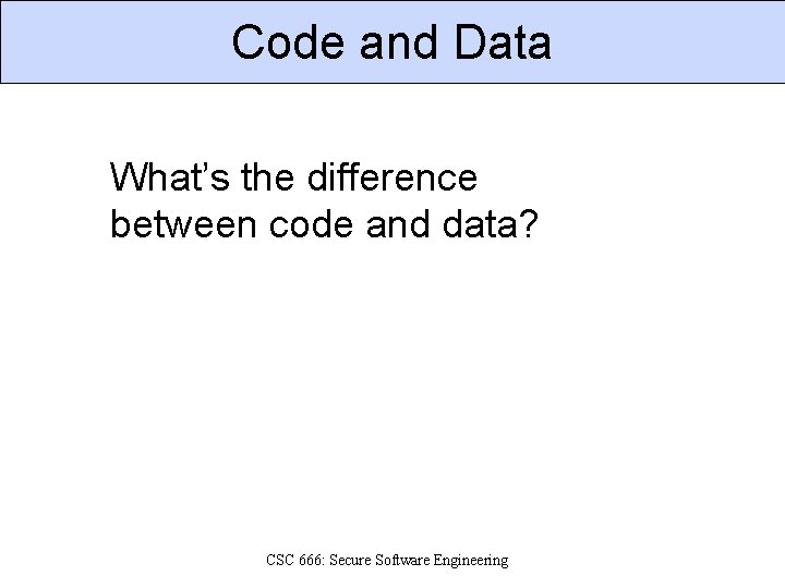Code and Data What’s the difference between code and data? CSC 666: Secure Software