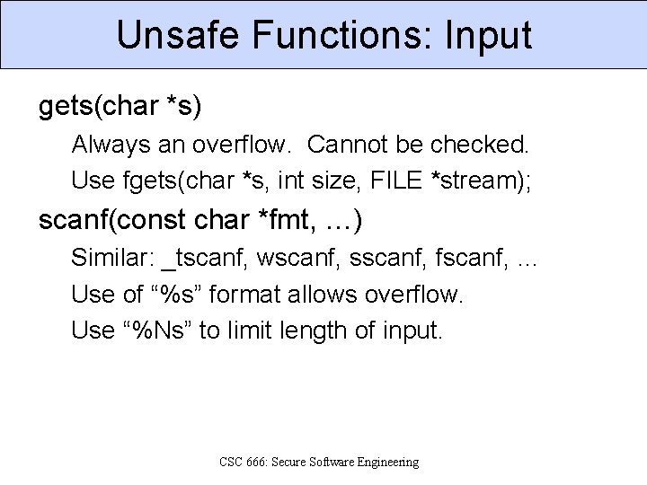 Unsafe Functions: Input gets(char *s) Always an overflow. Cannot be checked. Use fgets(char *s,