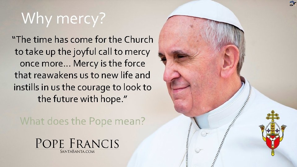 Why mercy? “The time has come for the Church to take up the joyful