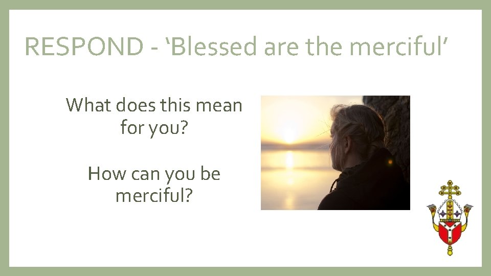 RESPOND - ‘Blessed are the merciful’ What does this mean for you? How can