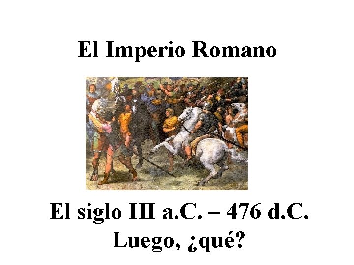 El Imperio Romano El siglo III a. C. – 476 d. C. Luego, ¿qué?