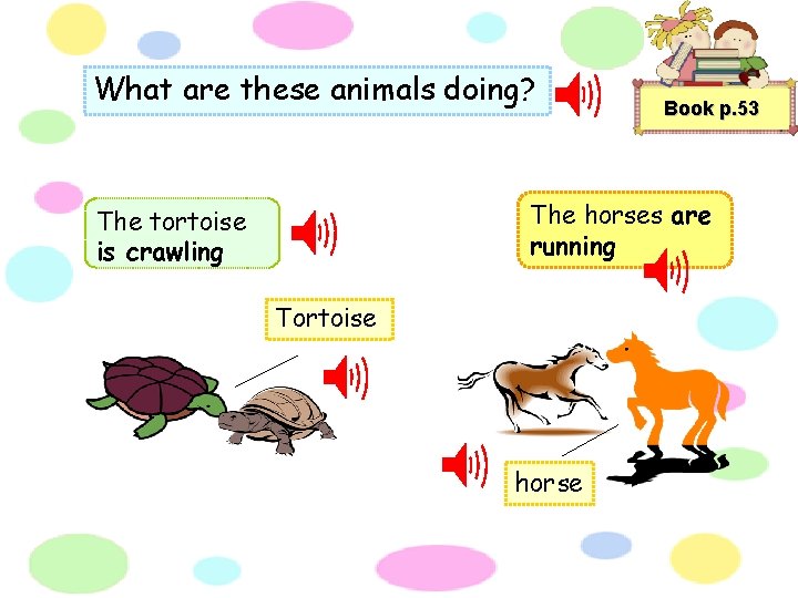 What are these animals doing? Book p. 53 The horses are running The tortoise