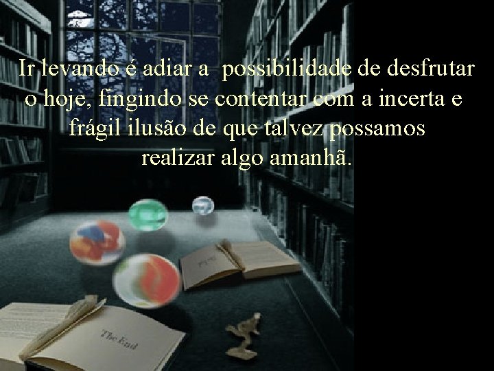 Ir levando é adiar a possibilidade de desfrutar o hoje, fingindo se contentar com