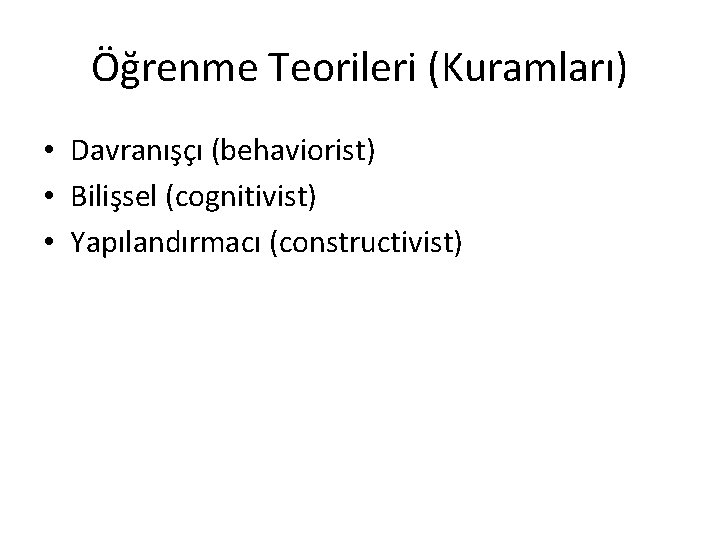 Öğrenme Teorileri (Kuramları) • Davranışçı (behaviorist) • Bilişsel (cognitivist) • Yapılandırmacı (constructivist) 