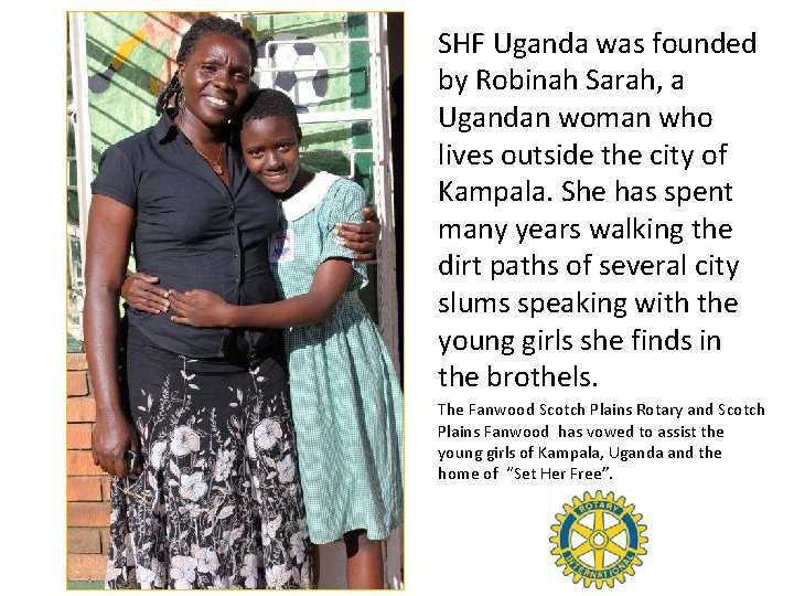 SHF Uganda was founded by Robinah Sarah, a Ugandan woman who lives outside the