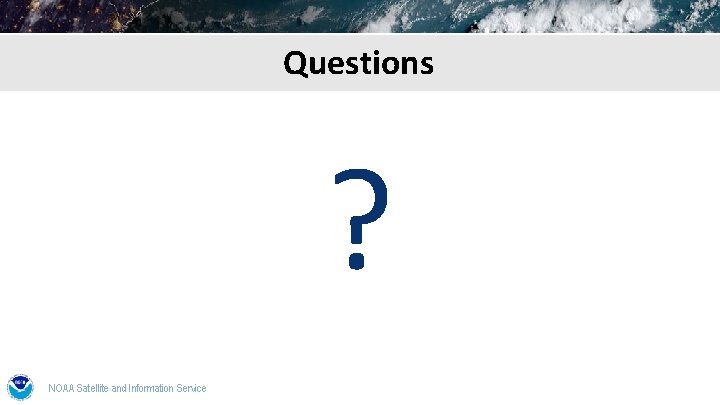 Questions ? NOAA Satellite and Information Service 