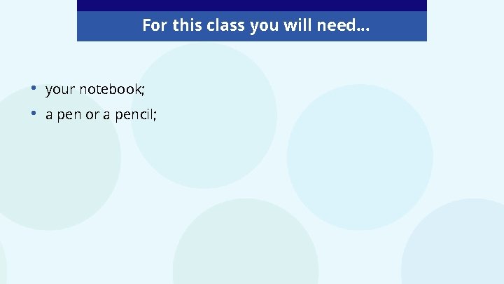 For this class you will need. . . • • your notebook; a pen