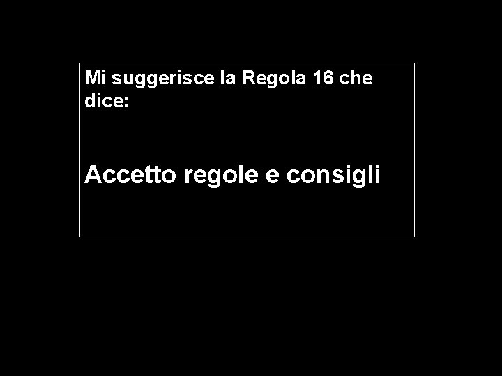 Mi suggerisce la Regola 16 che dice: Accetto regole e consigli 