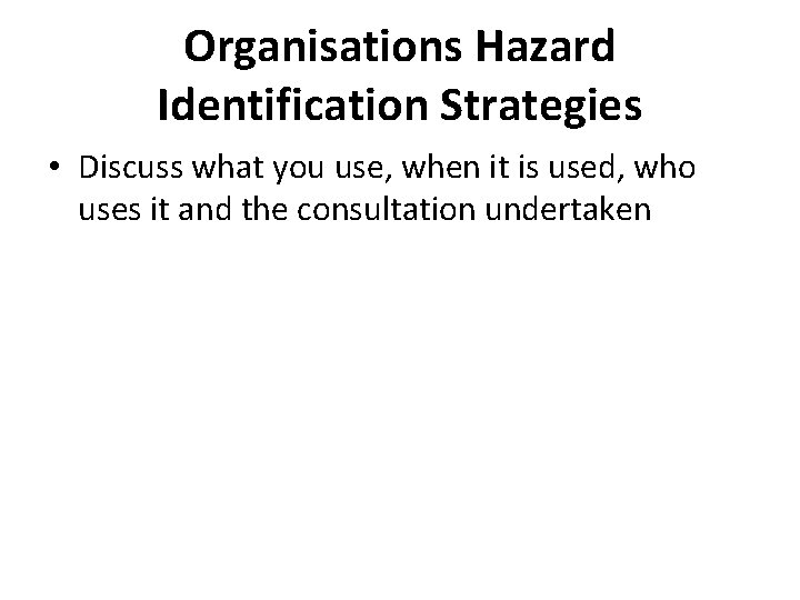 Organisations Hazard Identification Strategies • Discuss what you use, when it is used, who