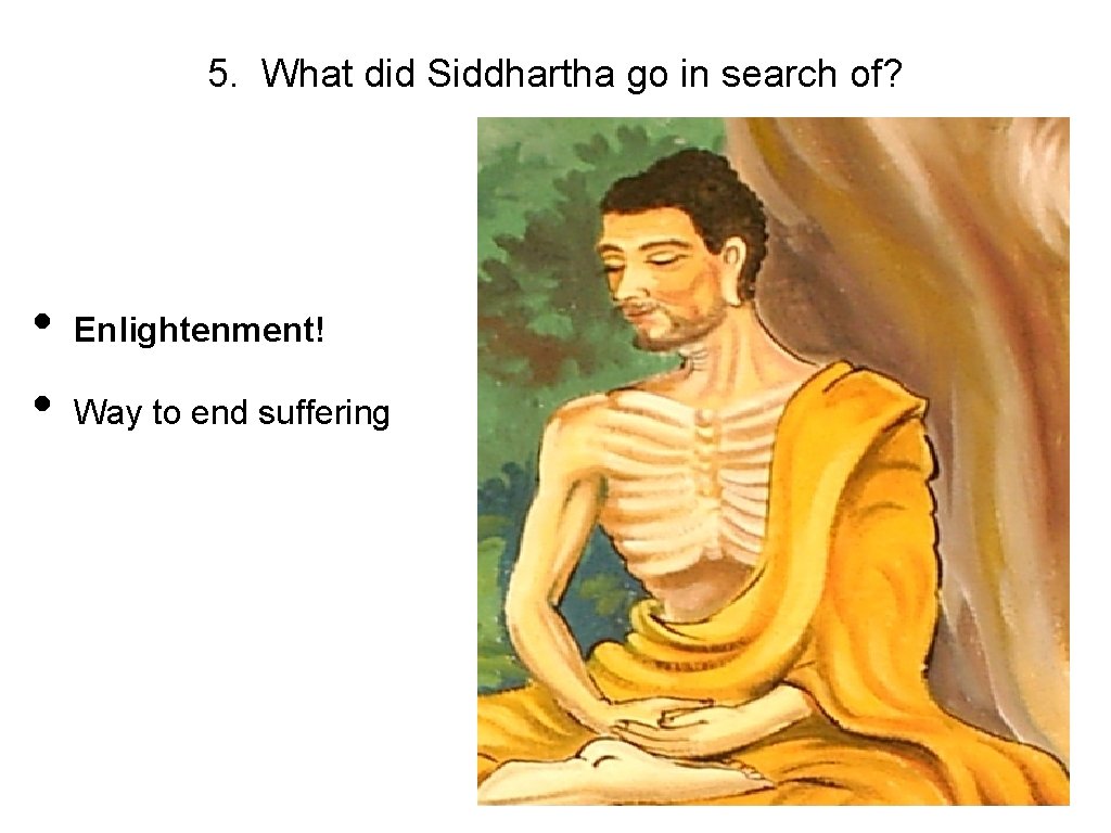 5. What did Siddhartha go in search of? • • Enlightenment! Way to end