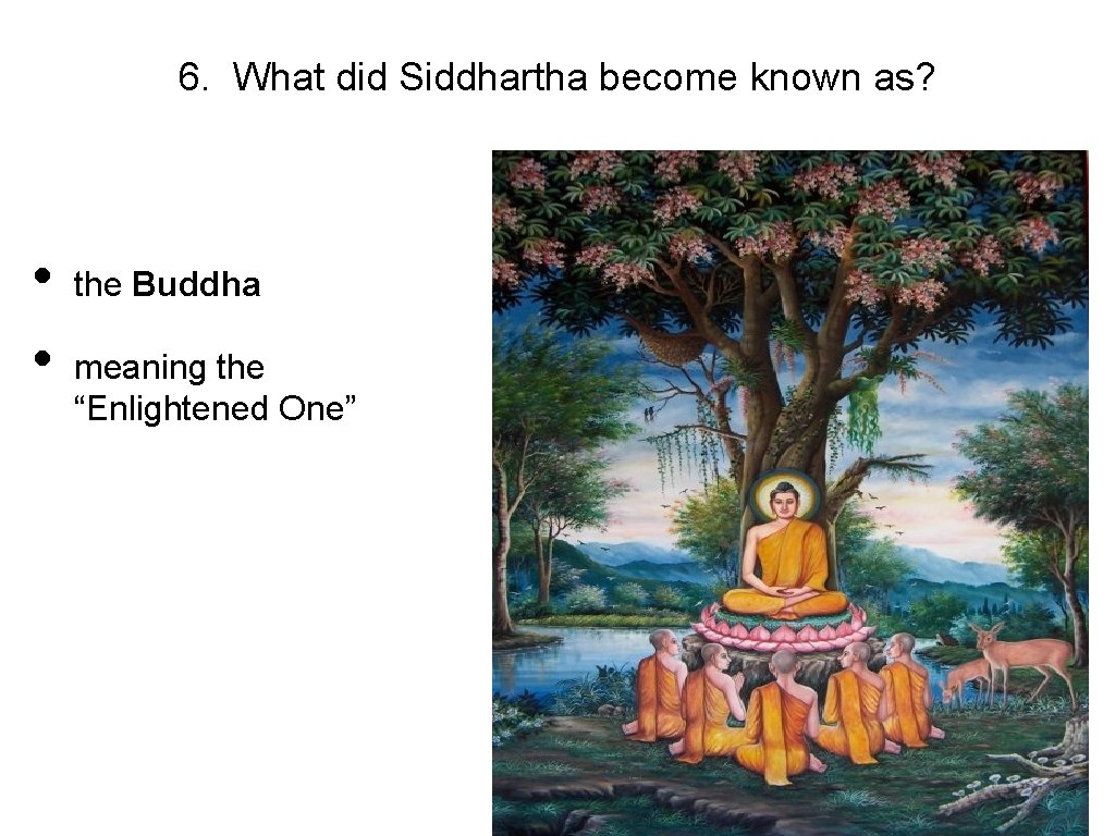 6. What did Siddhartha become known as? • • the Buddha meaning the “Enlightened