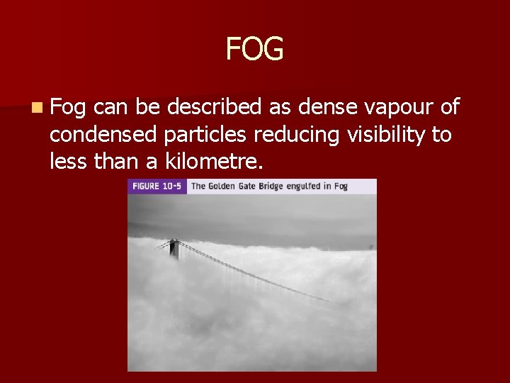 FOG n Fog can be described as dense vapour of condensed particles reducing visibility