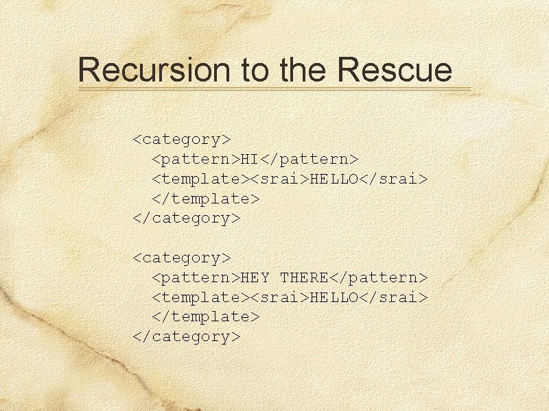 Recursion to the Rescue <category> <pattern>HI</pattern> <template><srai>HELLO</srai> </template> </category> <pattern>HEY THERE</pattern> <template><srai>HELLO</srai> </template> </category>