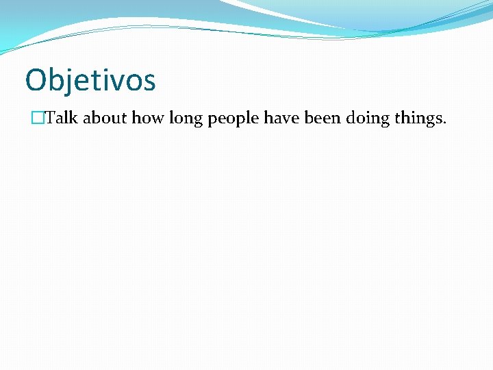 Objetivos �Talk about how long people have been doing things. 