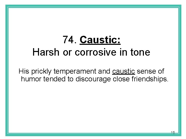 74. Caustic: Harsh or corrosive in tone His prickly temperament and caustic sense of