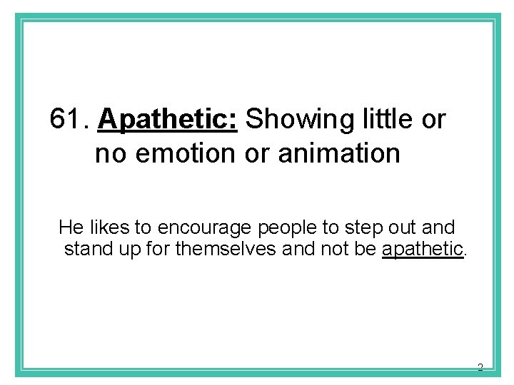 61. Apathetic: Showing little or no emotion or animation He likes to encourage people