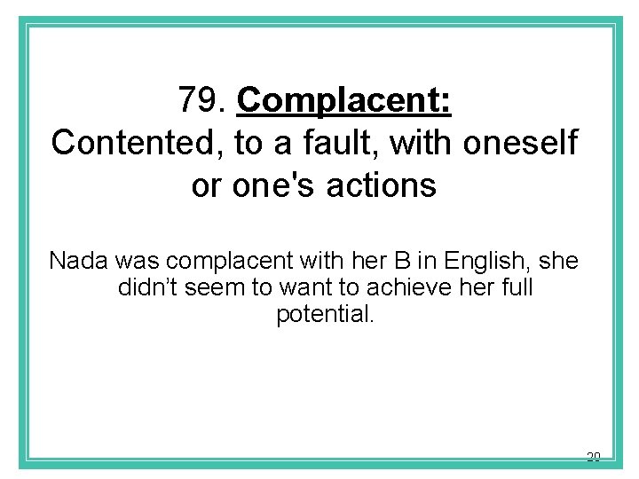 79. Complacent: Contented, to a fault, with oneself or one's actions Nada was complacent