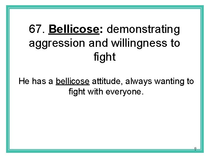 67. Bellicose: demonstrating aggression and willingness to fight He has a bellicose attitude, always